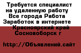 Требуется специалист на удаленную работу - Все города Работа » Заработок в интернете   . Красноярский край,Сосновоборск г.